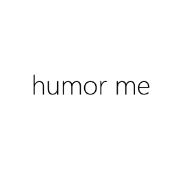 humor me